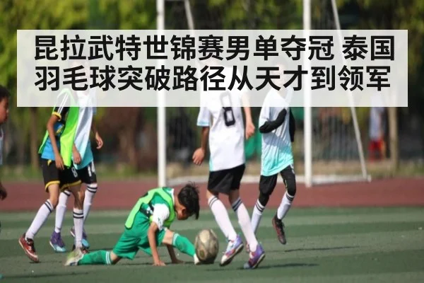 昆拉武特世锦赛男单夺冠 泰国羽毛球突破路径从天才到领军